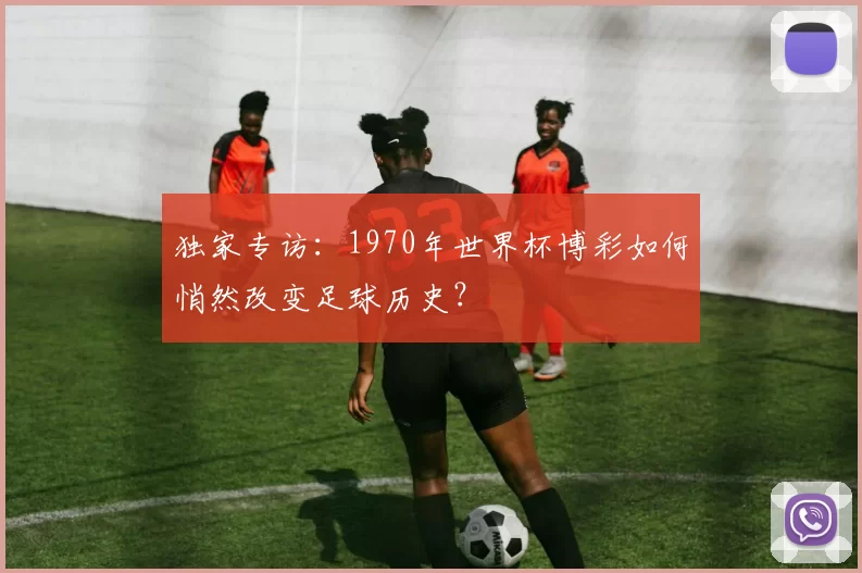 独家专访:1970年世界杯博彩如何悄然改变足球历史?