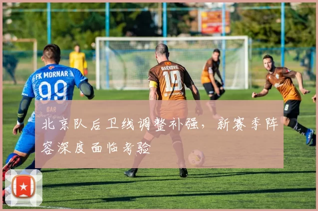 北京队后卫线调整补强,新赛季阵容深度面临考验