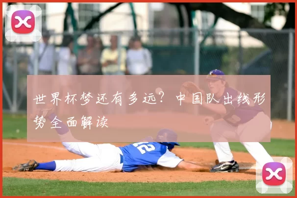 世界杯梦还有多远?中国队出线形势全面解读