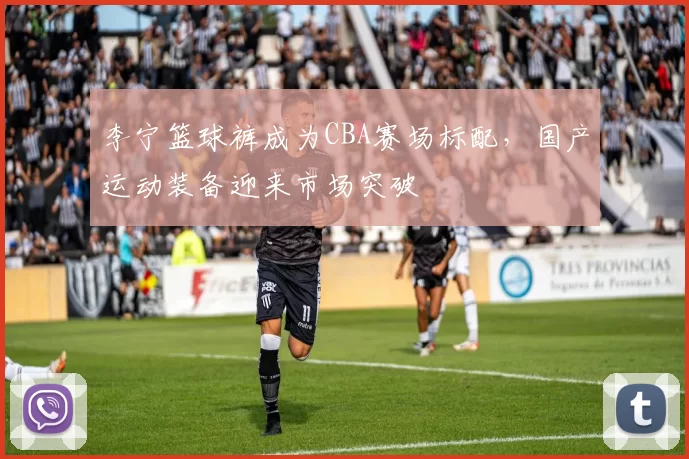 李宁篮球裤成为CBA赛场标配,国产运动装备迎来市场突破