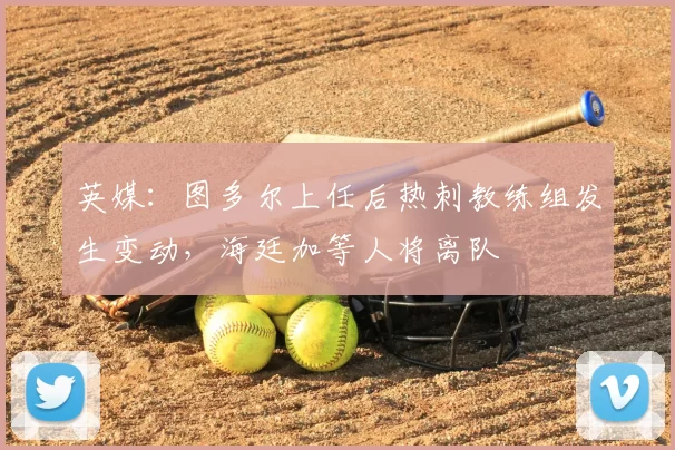 英媒:图多尔上任后热刺教练组发生变动,海廷加等人将离队