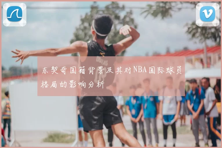 东契奇国籍背景及其对NBA国际球员格局的影响分析