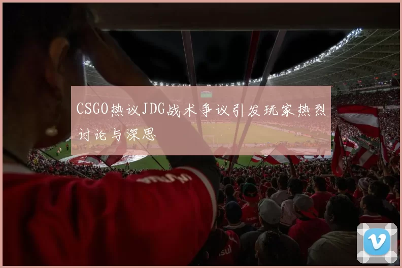 CSGO热议JDG战术争议引发玩家热烈讨论与深思