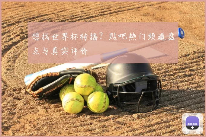 想找世界杯转播?贴吧热门频道盘点与真实评价
