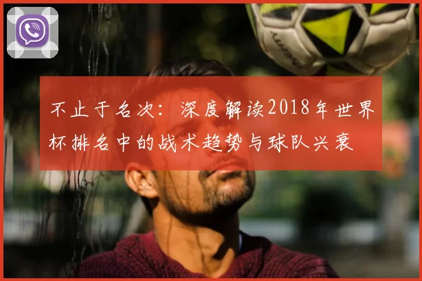 不止于名次:深度解读2018年世界杯排名中的战术趋势与球队兴衰