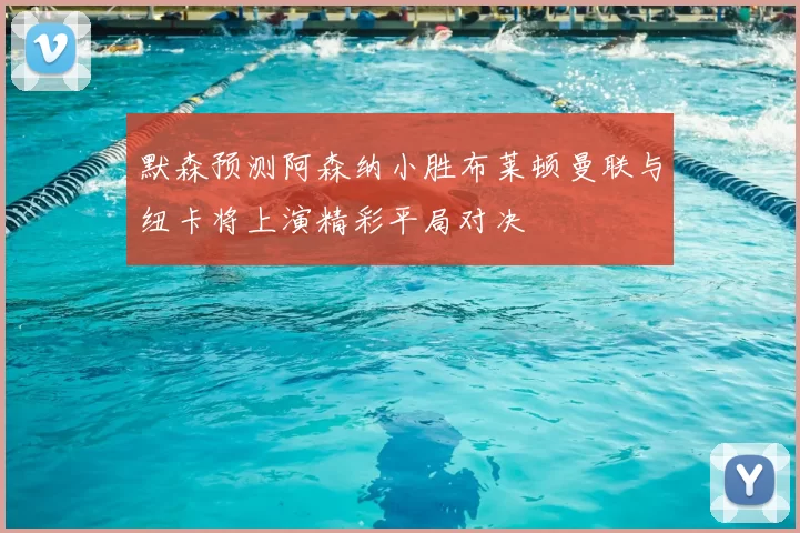 默森预测阿森纳小胜布莱顿曼联与纽卡将上演精彩平局对决