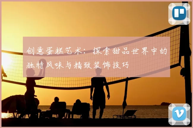 创意蛋糕艺术:探索甜品世界中的独特风味与精致装饰技巧