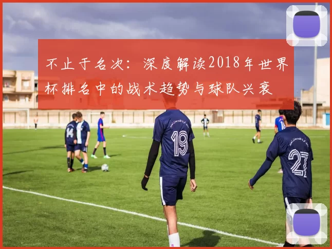 不止于名次：深度解读2018年世界杯排名中的战术趋势与球队兴衰