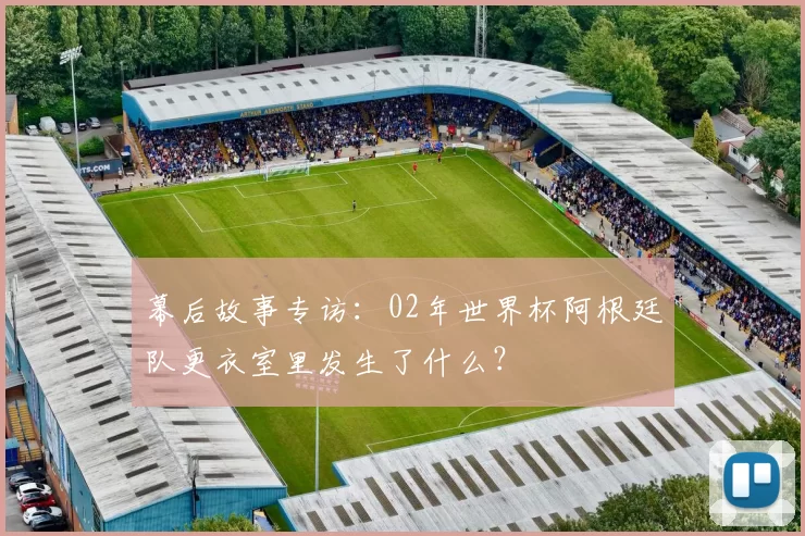 幕后故事专访:02年世界杯阿根廷队更衣室里发生了什么?