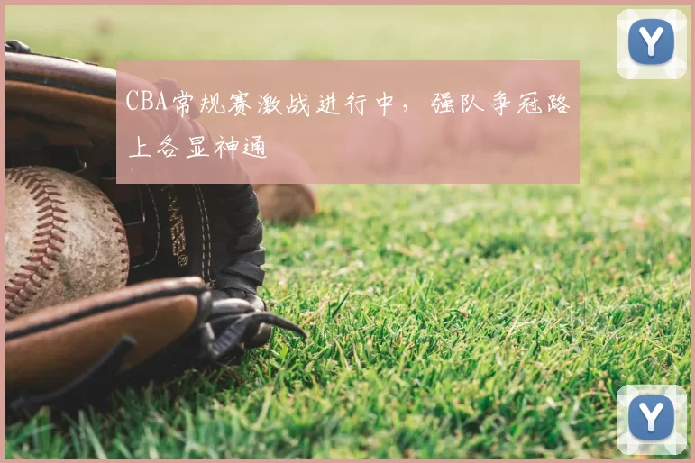 CBA常规赛激战进行中,强队争冠路上各显神通