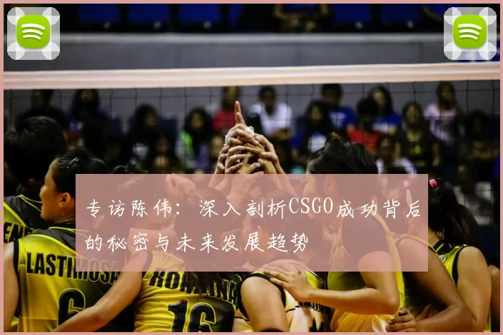 专访陈伟:深入剖析CSGO成功背后的秘密与未来发展趋势