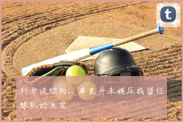 科尔谈续约:库里并未施压我留任球队的决定
