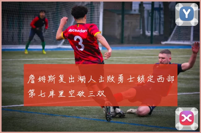 詹姆斯复出湖人击败勇士锁定西部第七库里空砍三双