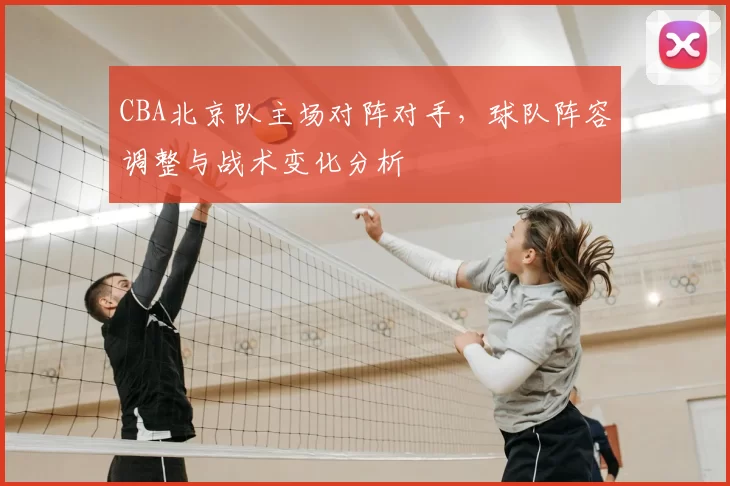 CBA北京队主场对阵对手,球队阵容调整与战术变化分析