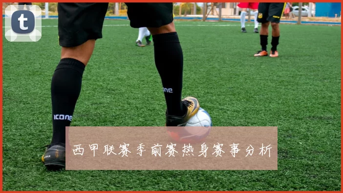 西甲联赛季前赛热身赛事分析