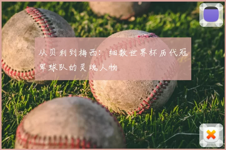 从贝利到梅西:细数世界杯历代冠军球队的灵魂人物