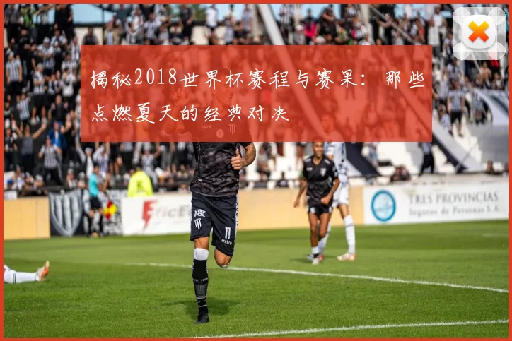 揭秘2018世界杯赛程与赛果:那些点燃夏天的经典对决