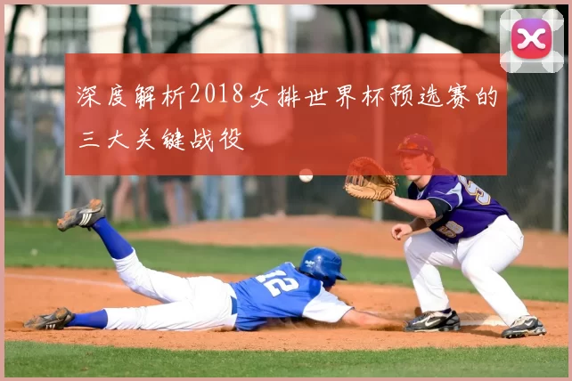 深度解析2018女排世界杯预选赛的三大关键战役