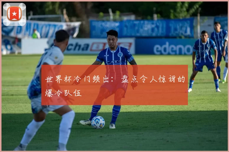 世界杯冷门频出:盘点令人惊讶的爆冷队伍