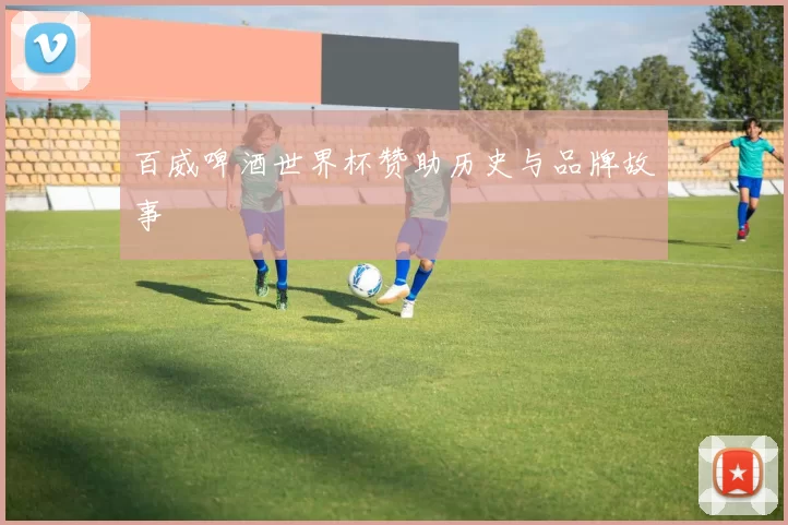 百威啤酒世界杯赞助历史与品牌故事