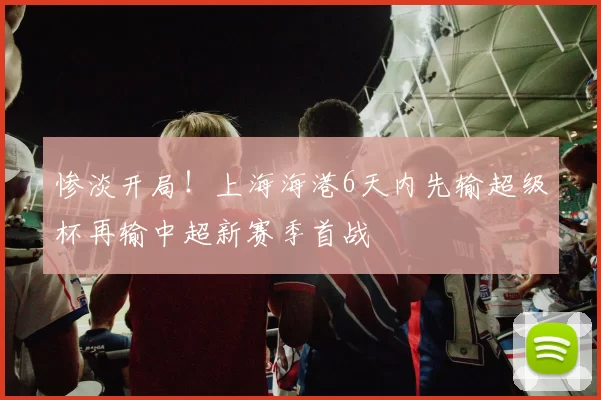 惨淡开局!上海海港6天内先输超级杯再输中超新赛季首战