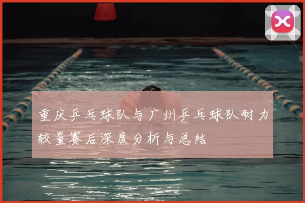 重庆乒乓球队与广州乒乓球队耐力较量赛后深度分析与总结