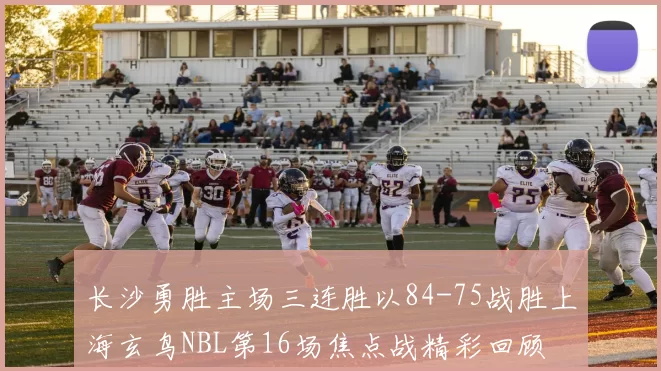 长沙勇胜主场三连胜以84-75战胜上海玄鸟NBL第16场焦点战精彩回顾