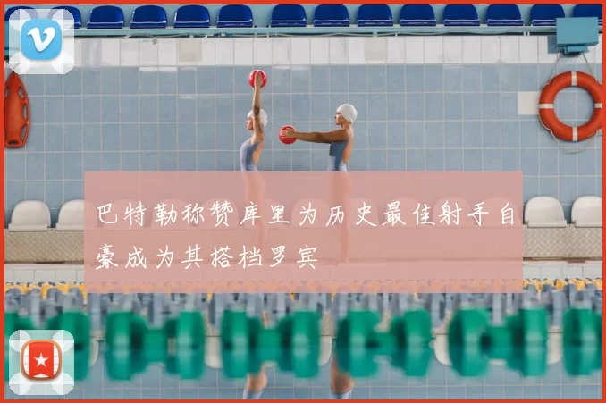 巴特勒称赞库里为历史最佳射手自豪成为其搭档罗宾
