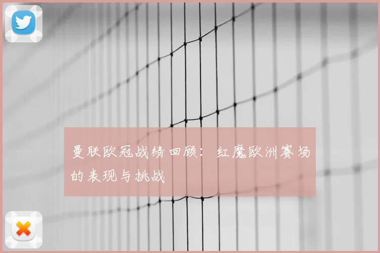 曼联欧冠战绩回顾:红魔欧洲赛场的表现与挑战