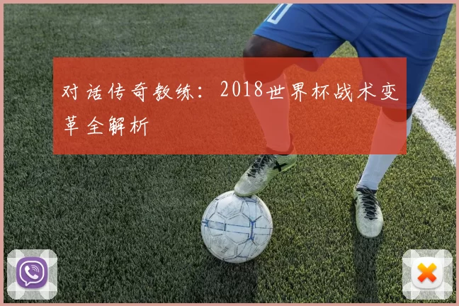 对话传奇教练:2018世界杯战术变革全解析