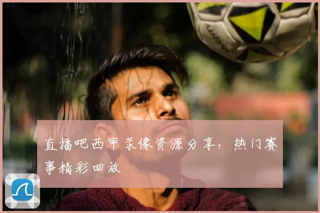 直播吧西甲录像资源分享,热门赛事精彩回放