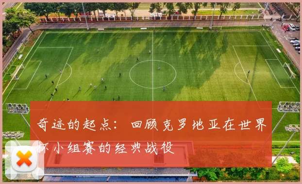 奇迹的起点:回顾克罗地亚在世界杯小组赛的经典战役