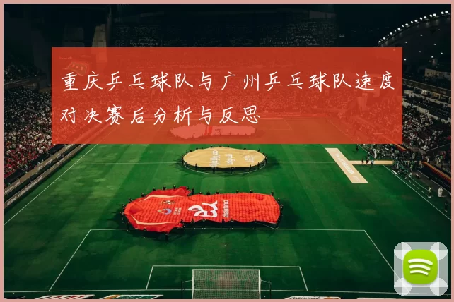 重庆乒乓球队与广州乒乓球队速度对决赛后分析与反思