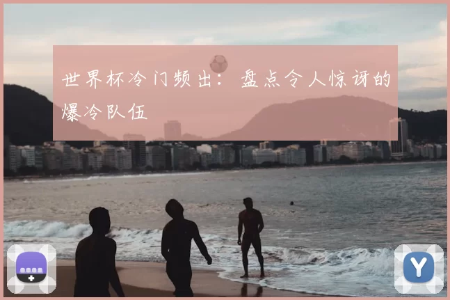 世界杯冷门频出:盘点令人惊讶的爆冷队伍