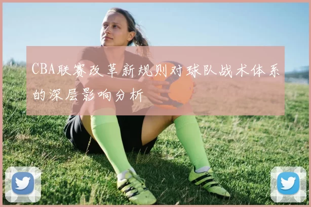 CBA联赛改革新规则对球队战术体系的深层影响分析