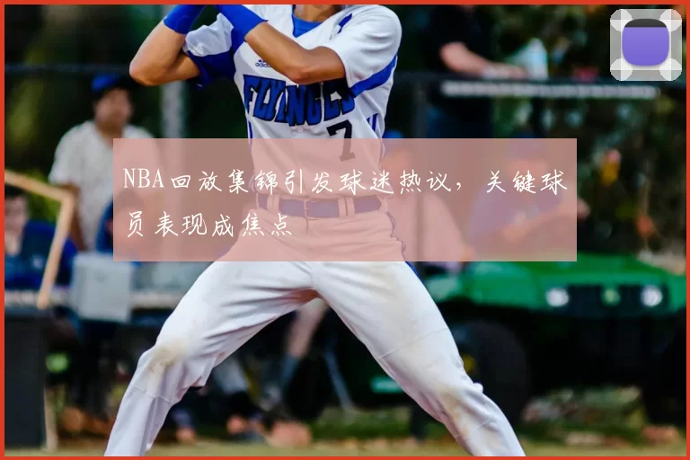 NBA回放集锦引发球迷热议,关键球员表现成焦点