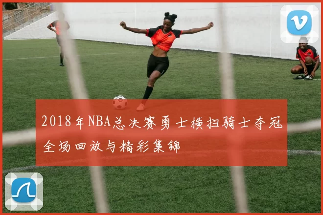 2018年NBA总决赛勇士横扫骑士夺冠全场回放与精彩集锦