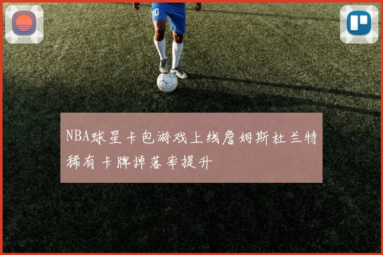 NBA球星卡包游戏上线詹姆斯杜兰特稀有卡牌掉落率提升