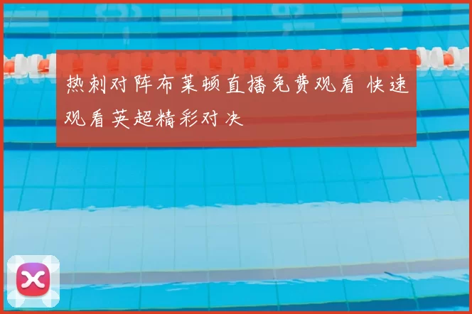 热刺对阵布莱顿直播免费观看 快速观看英超精彩对决