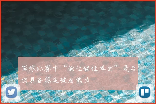篮球比赛中“低位错位单打”是否仍具备稳定破局能力