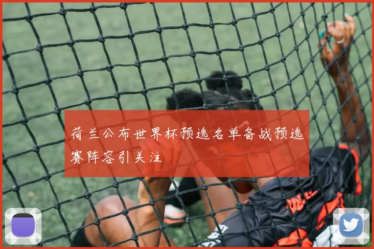 荷兰公布世界杯预选名单备战预选赛阵容引关注