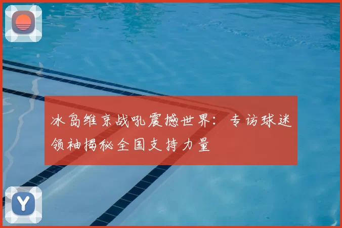 冰岛维京战吼震撼世界:专访球迷领袖揭秘全国支持力量
