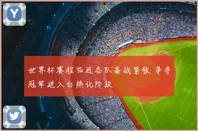 世界杯赛程临近各队备战紧张 争夺冠军进入白热化阶段