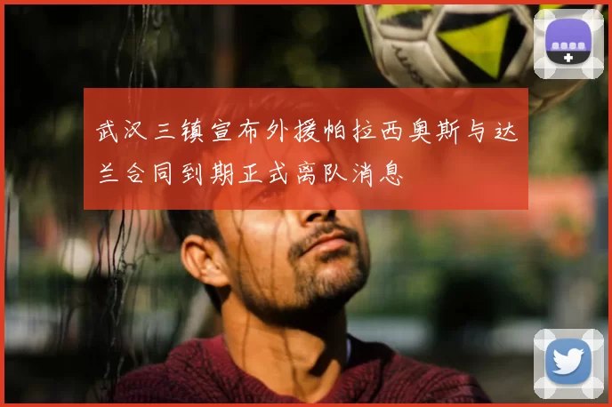 武汉三镇宣布外援帕拉西奥斯与达兰合同到期正式离队消息
