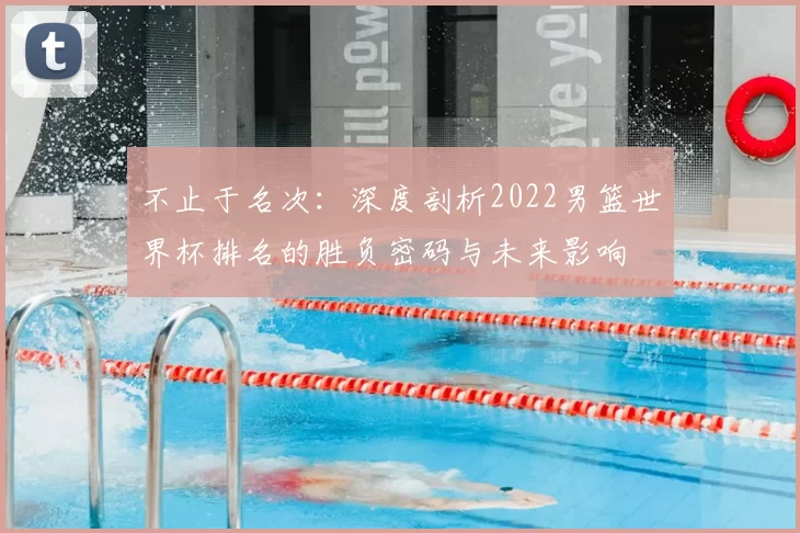 不止于名次：深度剖析2022男篮世界杯排名的胜负密码与未来影响