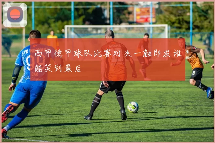西甲德甲球队比赛对决一触即发谁能笑到最后