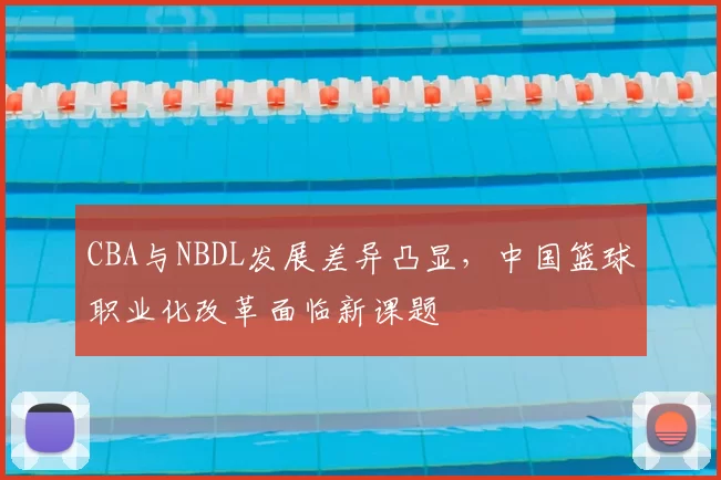 CBA与NBDL发展差异凸显,中国篮球职业化改革面临新课题