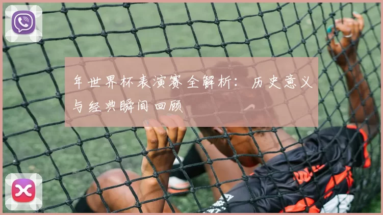 年世界杯表演赛全解析:历史意义与经典瞬间回顾