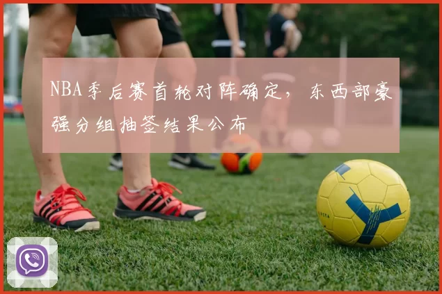 NBA季后赛首轮对阵确定,东西部豪强分组抽签结果公布