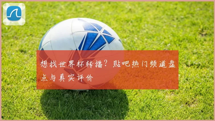 想找世界杯转播?贴吧热门频道盘点与真实评价